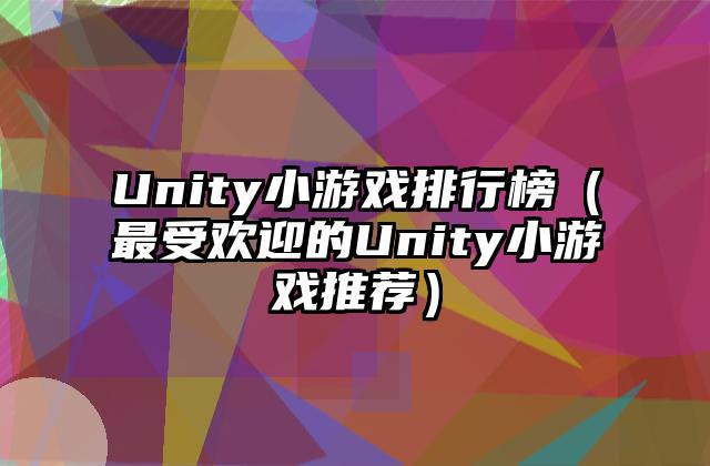Unity小游戏排行榜（最受欢迎的Unity小游戏推荐）