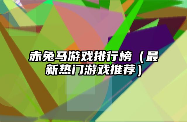 赤兔马游戏排行榜（最新热门游戏推荐）