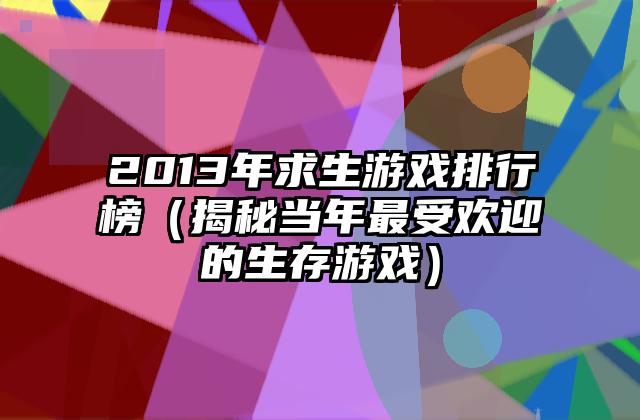 2013年求生游戏排行榜（揭秘当年最受欢迎的生存游戏）