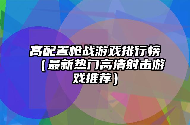 高配置枪战游戏排行榜（最新热门高清射击游戏推荐）