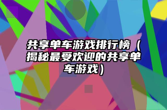 共享单车游戏排行榜（揭秘最受欢迎的共享单车游戏）