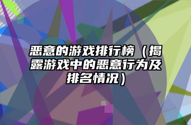 恶意的游戏排行榜（揭露游戏中的恶意行为及排名情况）