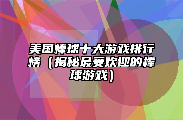 美国棒球十大游戏排行榜（揭秘最受欢迎的棒球游戏）