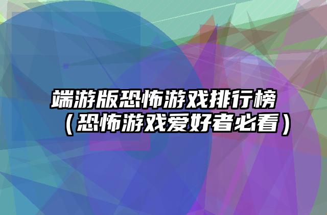 端游版恐怖游戏排行榜（恐怖游戏爱好者必看）