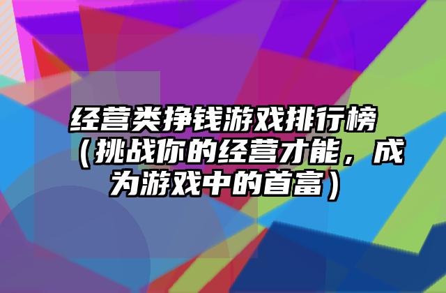 经营类挣钱游戏排行榜（挑战你的经营才能，成为游戏中的首富）