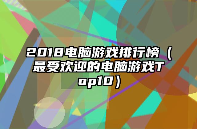 2018电脑游戏排行榜（最受欢迎的电脑游戏Top10）