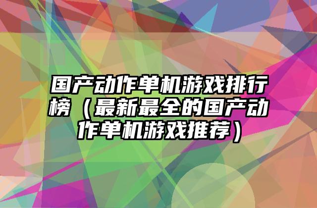 国产动作单机游戏排行榜（最新最全的国产动作单机游戏推荐）