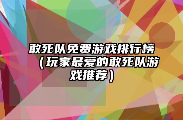 敢死队免费游戏排行榜（玩家最爱的敢死队游戏推荐）