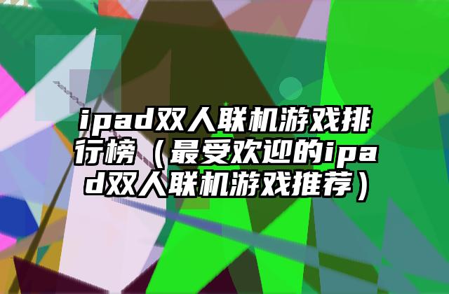 ipad双人联机游戏排行榜（最受欢迎的ipad双人联机游戏推荐）