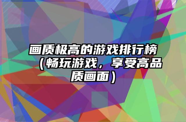 画质极高的游戏排行榜（畅玩游戏，享受高品质画面）