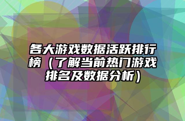 各大游戏数据活跃排行榜（了解当前热门游戏排名及数据分析）