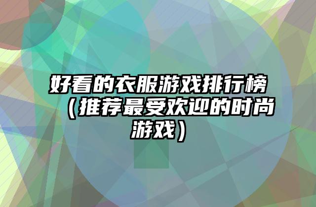 好看的衣服游戏排行榜（推荐最受欢迎的时尚游戏）
