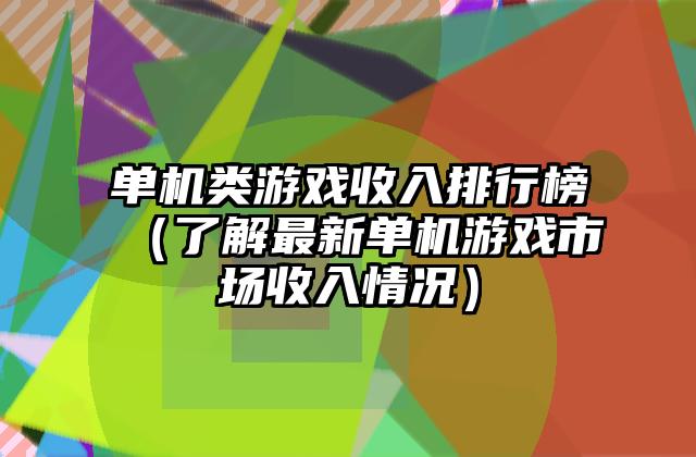 单机类游戏收入排行榜（了解最新单机游戏市场收入情况）