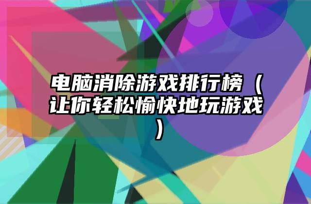 电脑消除游戏排行榜（让你轻松愉快地玩游戏）