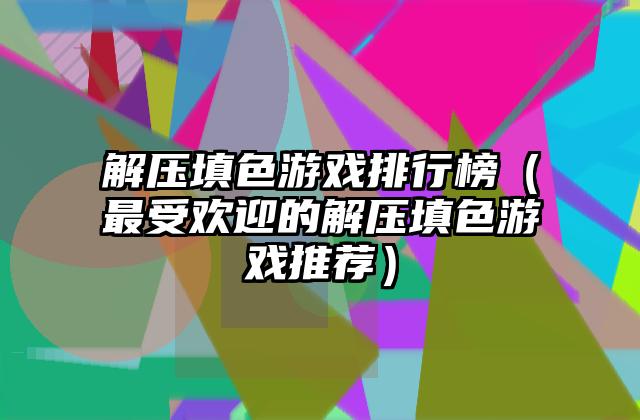 解压填色游戏排行榜（最受欢迎的解压填色游戏推荐）
