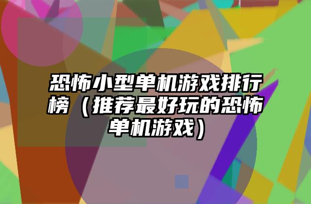恐怖小型单机游戏排行榜（推荐最好玩的恐怖单机游戏）