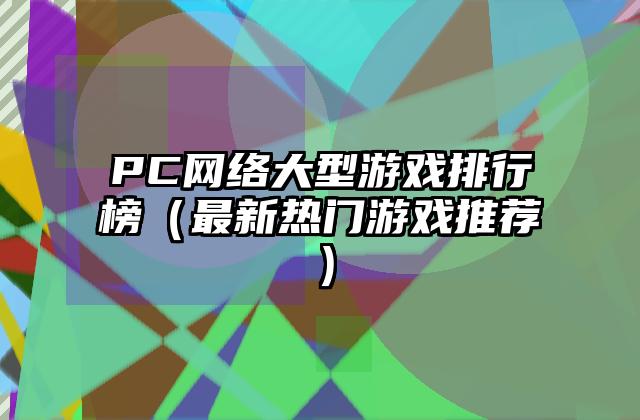 PC网络大型游戏排行榜（最新热门游戏推荐）