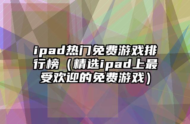 ipad热门免费游戏排行榜（精选ipad上最受欢迎的免费游戏）