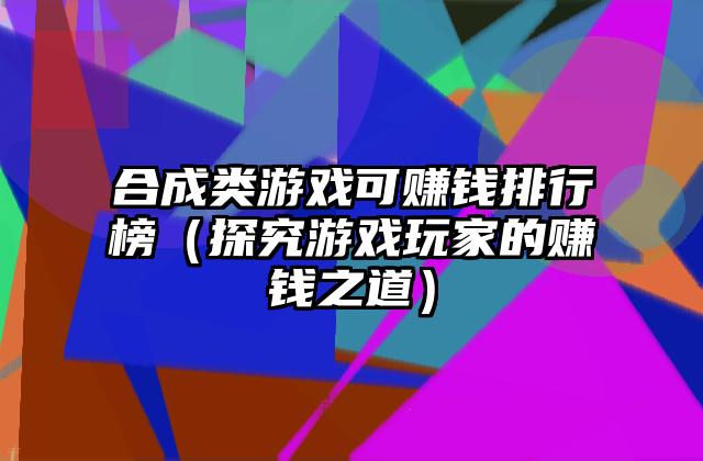 合成类游戏可赚钱排行榜（探究游戏玩家的赚钱之道）