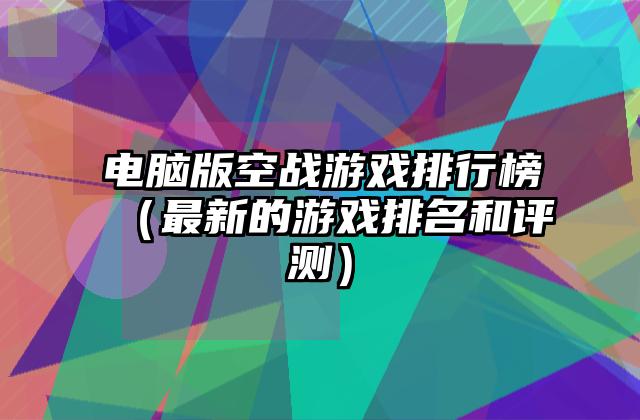 电脑版空战游戏排行榜（最新的游戏排名和评测）