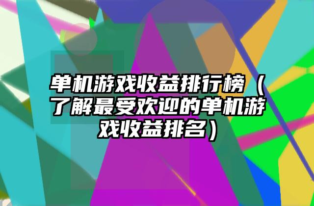 单机游戏收益排行榜（了解最受欢迎的单机游戏收益排名）