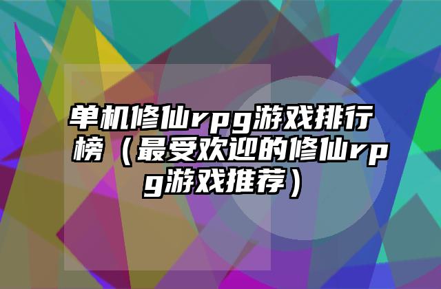 单机修仙rpg游戏排行榜（最受欢迎的修仙rpg游戏推荐）