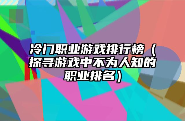 冷门职业游戏排行榜（探寻游戏中不为人知的职业排名）