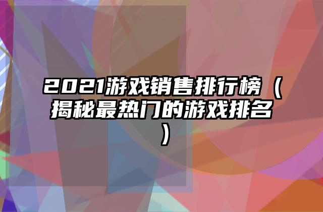 2021游戏销售排行榜（揭秘最热门的游戏排名）