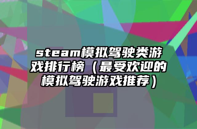 steam模拟驾驶类游戏排行榜（最受欢迎的模拟驾驶游戏推荐）