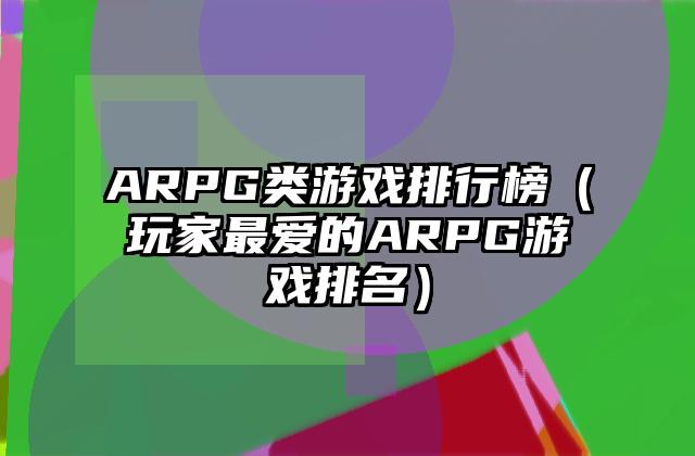 ARPG类游戏排行榜（玩家最爱的ARPG游戏排名）