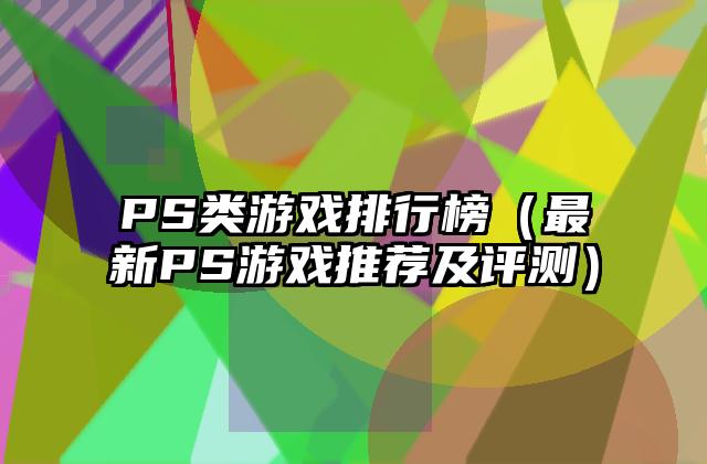 PS类游戏排行榜（最新PS游戏推荐及评测）