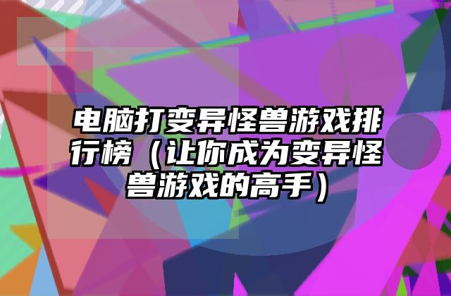 电脑打变异怪兽游戏排行榜（让你成为变异怪兽游戏的高手）