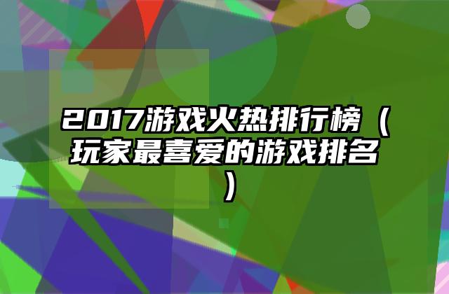 2017游戏火热排行榜（玩家最喜爱的游戏排名）