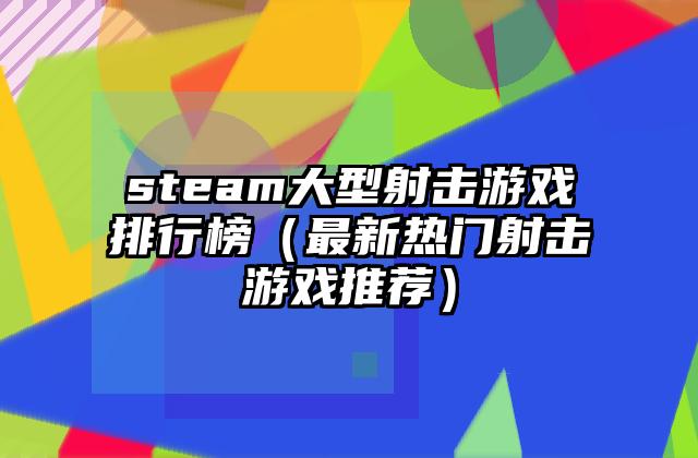 steam大型射击游戏排行榜（最新热门射击游戏推荐）