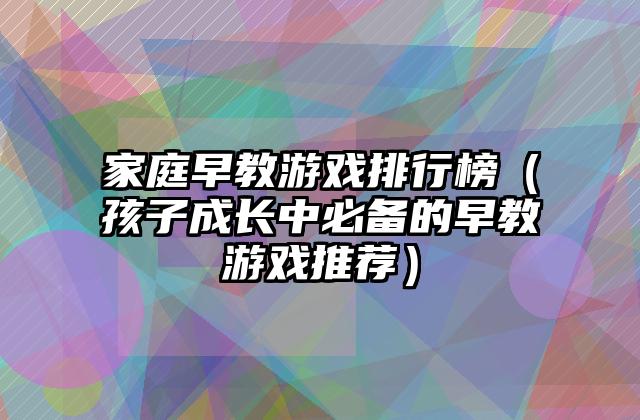 家庭早教游戏排行榜（孩子成长中必备的早教游戏推荐）