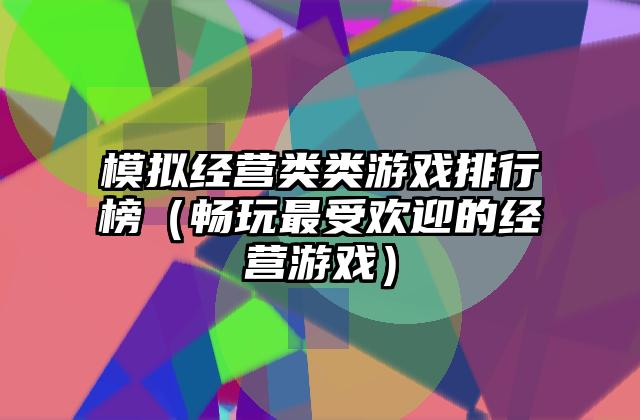 模拟经营类类游戏排行榜（畅玩最受欢迎的经营游戏）