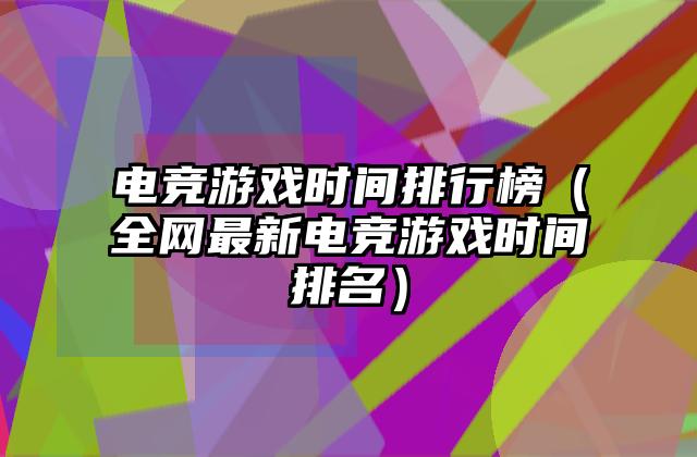 电竞游戏时间排行榜（全网最新电竞游戏时间排名）