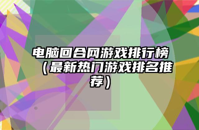 电脑回合网游戏排行榜（最新热门游戏排名推荐）