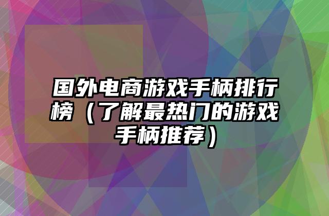 国外电商游戏手柄排行榜（了解最热门的游戏手柄推荐）
