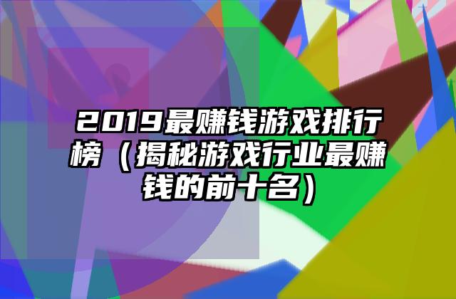 2019最赚钱游戏排行榜（揭秘游戏行业最赚钱的前十名）