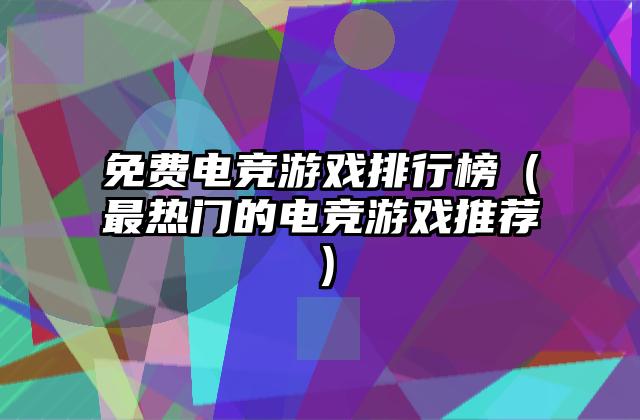 免费电竞游戏排行榜（最热门的电竞游戏推荐）