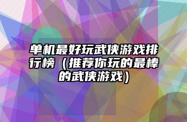 单机最好玩武侠游戏排行榜（推荐你玩的最棒的武侠游戏）