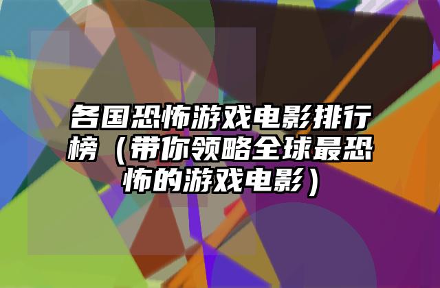 各国恐怖游戏电影排行榜（带你领略全球最恐怖的游戏电影）
