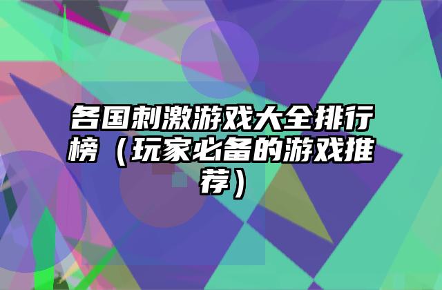各国刺激游戏大全排行榜（玩家必备的游戏推荐）