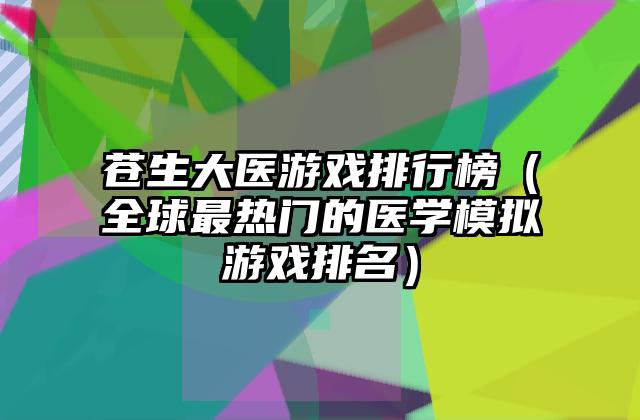 苍生大医游戏排行榜（全球最热门的医学模拟游戏排名）