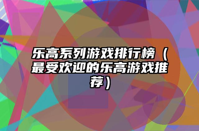 乐高系列游戏排行榜（最受欢迎的乐高游戏推荐）