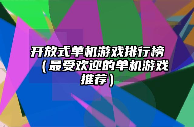 开放式单机游戏排行榜（最受欢迎的单机游戏推荐）