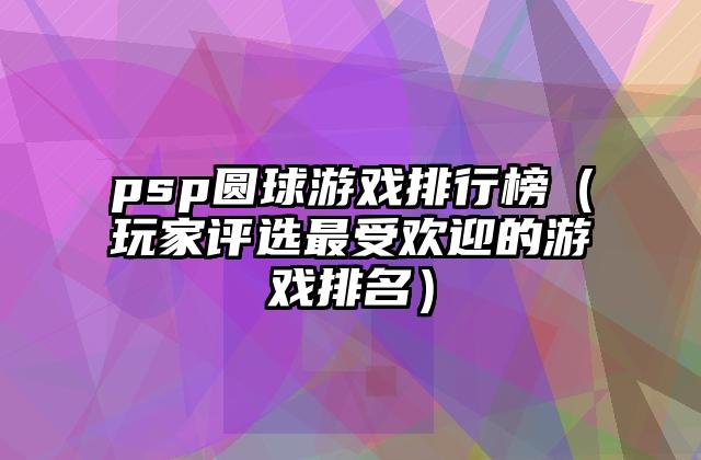 psp圆球游戏排行榜（玩家评选最受欢迎的游戏排名）