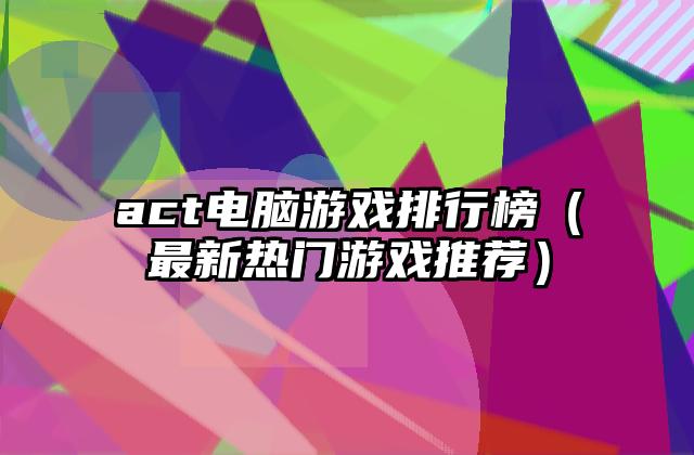 act电脑游戏排行榜（最新热门游戏推荐）