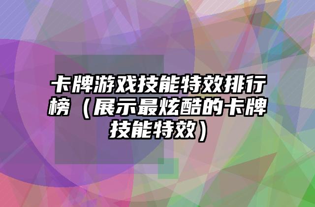 卡牌游戏技能特效排行榜（展示最炫酷的卡牌技能特效）